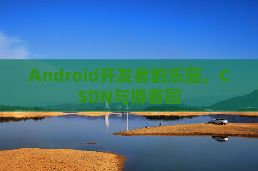 Android开发者的乐园，CSDN与博客园