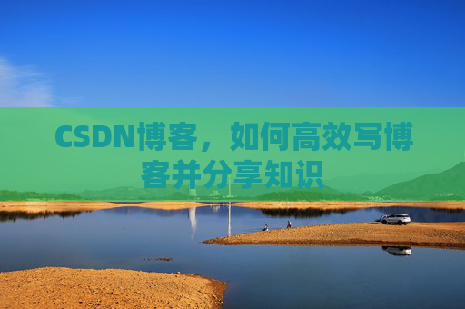 CSDN博客，如何高效写博客并分享知识