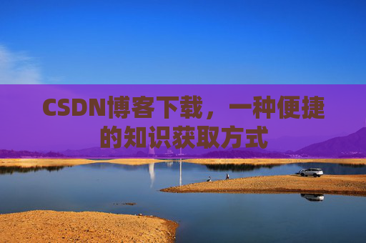 CSDN博客下载，一种便捷的知识获取方式