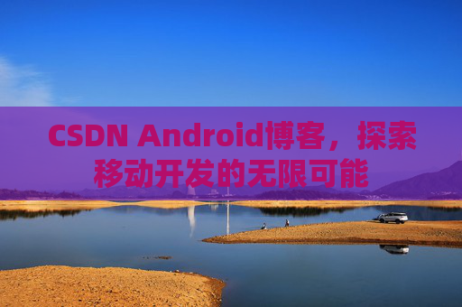 CSDN Android博客，探索移动开发的无限可能