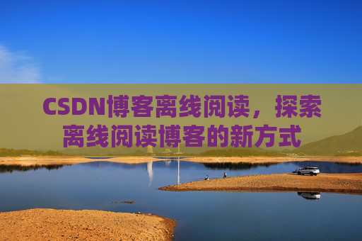 CSDN博客离线阅读，探索离线阅读博客的新方式