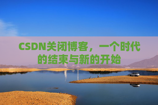 CSDN关闭博客，一个时代的结束与新的开始